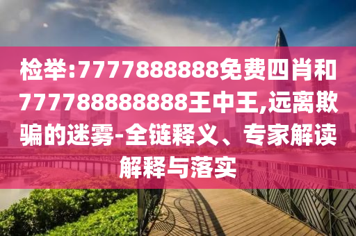 檢舉:7777888888免費(fèi)四肖和777788888888王中王,遠(yuǎn)離欺騙的迷霧-全鏈釋義、專(zhuān)家解讀解釋與落實(shí)
